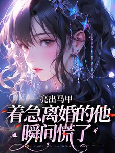 亮出马甲，着急离婚的他瞬间慌了